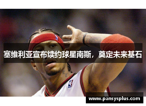 塞维利亚宣布续约球星南斯，奠定未来基石